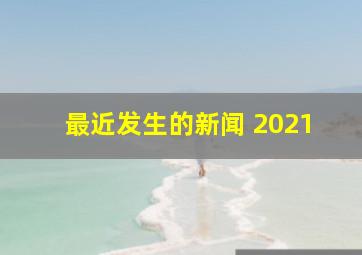 最近发生的新闻 2021